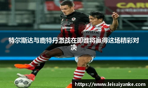 特尔斯达与鹿特丹激战在即谁将赢得这场精彩对决